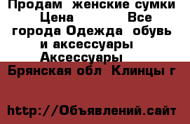 Продам  женские сумки › Цена ­ 1 000 - Все города Одежда, обувь и аксессуары » Аксессуары   . Брянская обл.,Клинцы г.